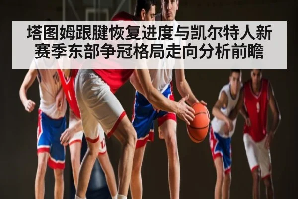 塔图姆跟腱恢复进度与凯尔特人新赛季东部争冠格局走向分析前瞻