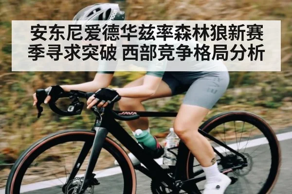 安东尼爱德华兹率森林狼新赛季寻求突破 西部竞争格局分析